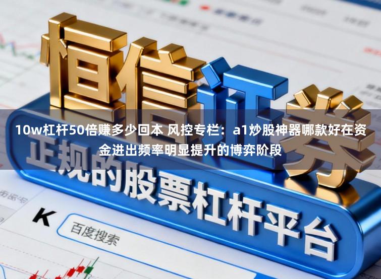 10w杠杆50倍赚多少回本 风控专栏：a1炒股神器哪款好在资金进出频率明显提升的博弈阶段