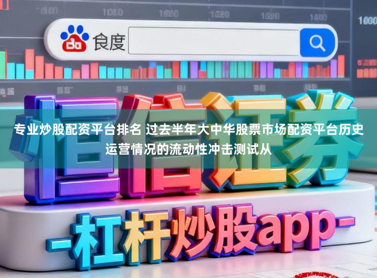 专业炒股配资平台排名 过去半年大中华股票市场配资平台历史运营情况的流动性冲击测试从