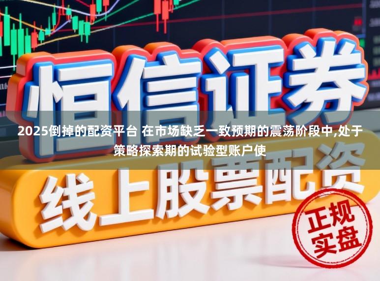 2025倒掉的配资平台 在市场缺乏一致预期的震荡阶段中,处于策略探索期的试验型账户使