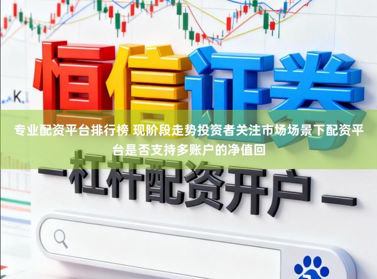 专业配资平台排行榜 现阶段走势投资者关注市场场景下配资平台是否支持多账户的净值回