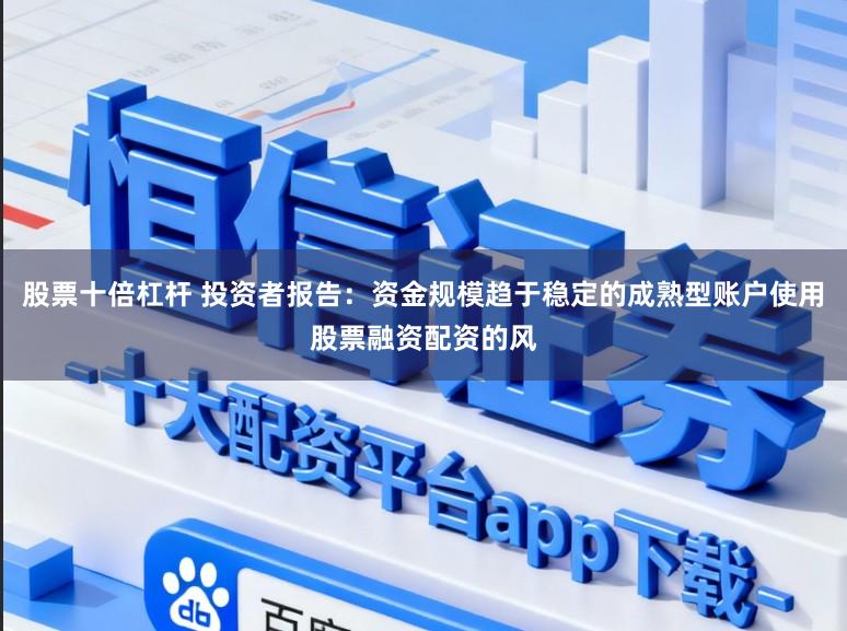股票十倍杠杆 投资者报告：资金规模趋于稳定的成熟型账户使用股票融资配资的风