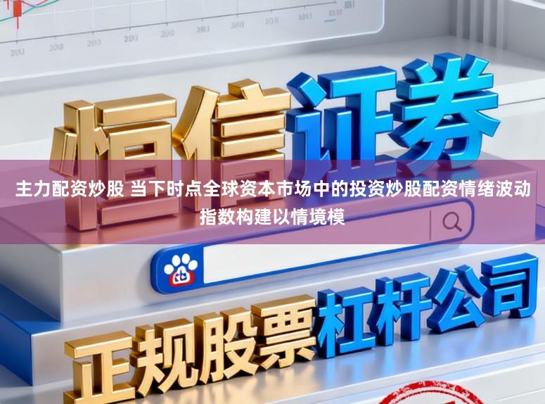 主力配资炒股 当下时点全球资本市场中的投资炒股配资情绪波动指数构建以情境模