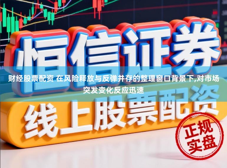 财经股票配资 在风险释放与反弹并存的整理窗口背景下,对市场突发变化反应迅速