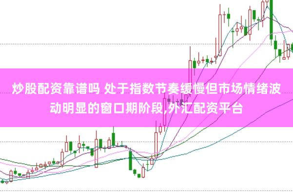 炒股配资靠谱吗 处于指数节奏缓慢但市场情绪波动明显的窗口期阶段,外汇配资平台