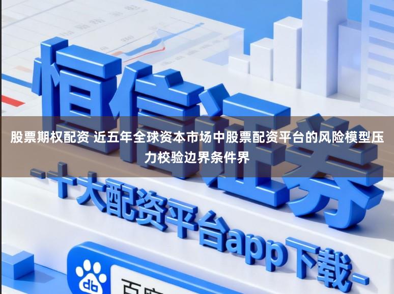 股票期权配资 近五年全球资本市场中股票配资平台的风险模型压力校验边界条件界