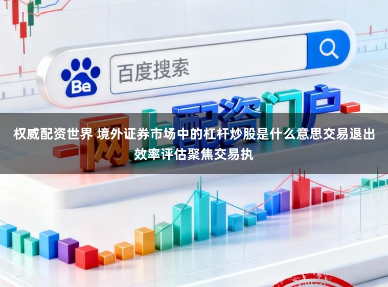 权威配资世界 境外证券市场中的杠杆炒股是什么意思交易退出效率评估聚焦交易执
