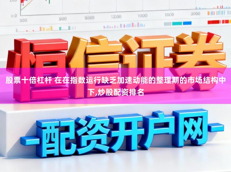 股票十倍杠杆 在在指数运行缺乏加速动能的整理期的市场结构中下,炒股配资排名