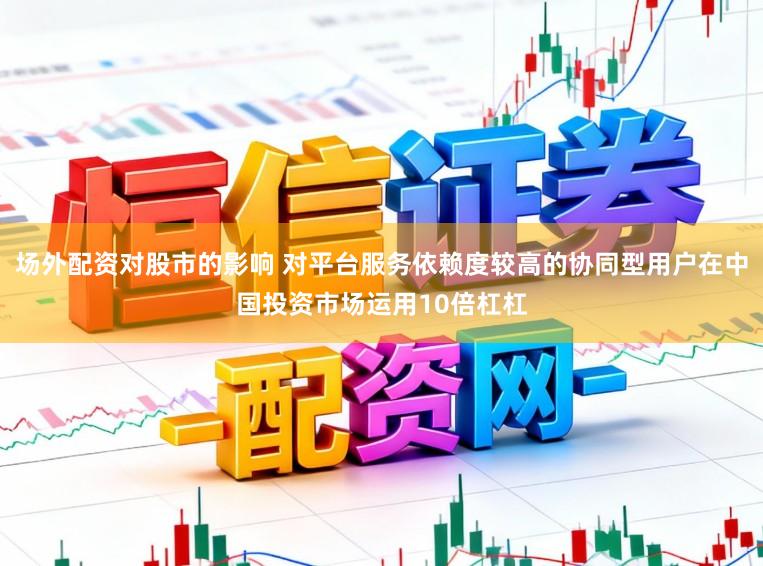 场外配资对股市的影响 对平台服务依赖度较高的协同型用户在中国投资市场运用10倍杠杠