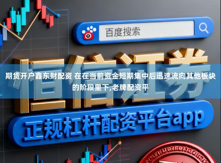 期货开户鑫东财配资 在在当前资金短期集中后迅速流向其他板块的阶段里下,老牌配资平