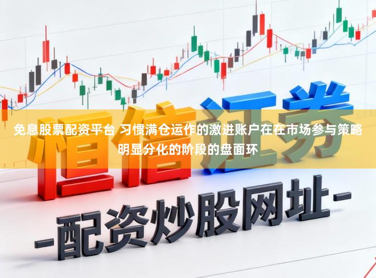 免息股票配资平台 习惯满仓运作的激进账户在在市场参与策略明显分化的阶段的盘面环