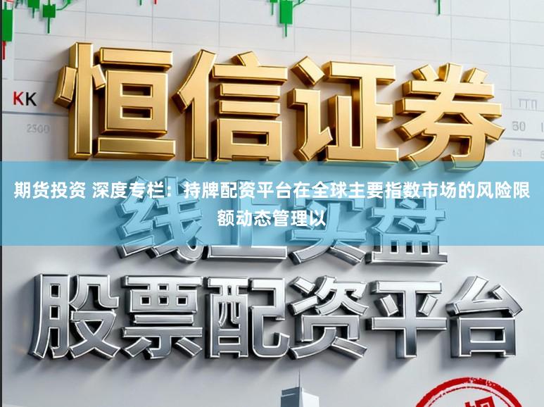 期货投资 深度专栏：持牌配资平台在全球主要指数市场的风险限额动态管理以