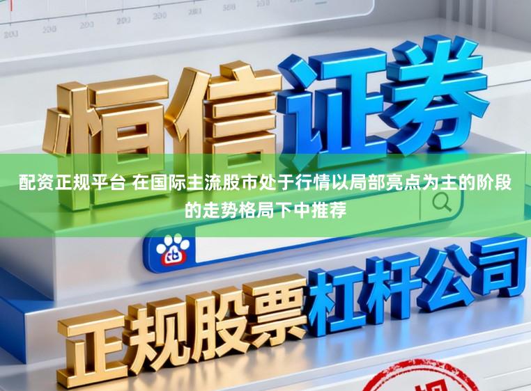 配资正规平台 在国际主流股市处于行情以局部亮点为主的阶段的走势格局下中推荐