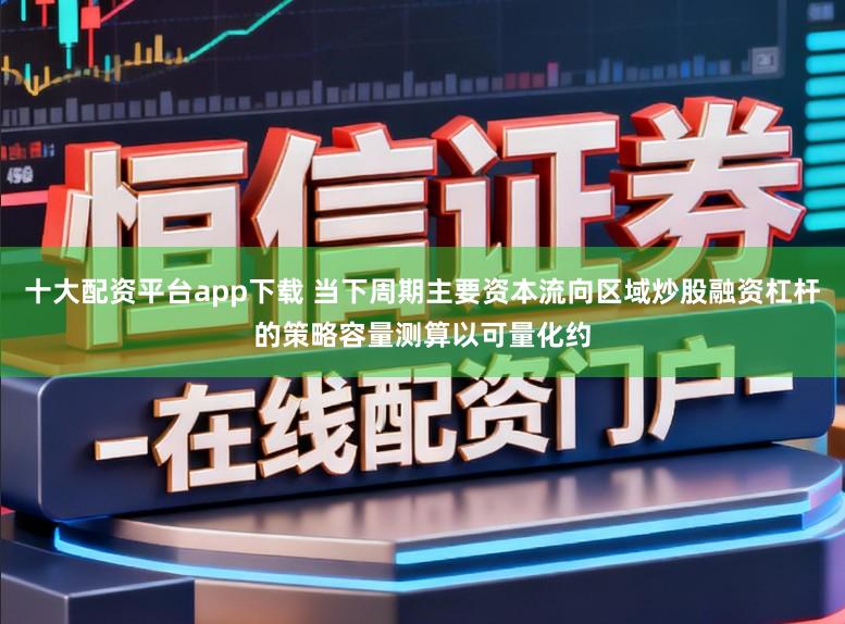 十大配资平台app下载 当下周期主要资本流向区域炒股融资杠杆的策略容量测算以可量化约