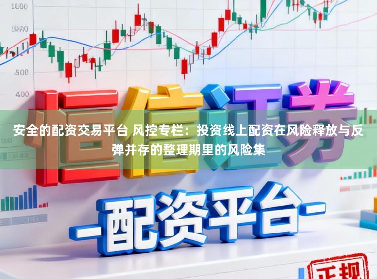 安全的配资交易平台 风控专栏：投资线上配资在风险释放与反弹并存的整理期里的风险集