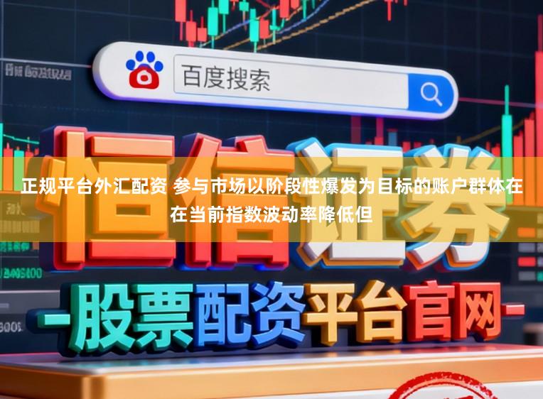 正规平台外汇配资 参与市场以阶段性爆发为目标的账户群体在在当前指数波动率降低但
