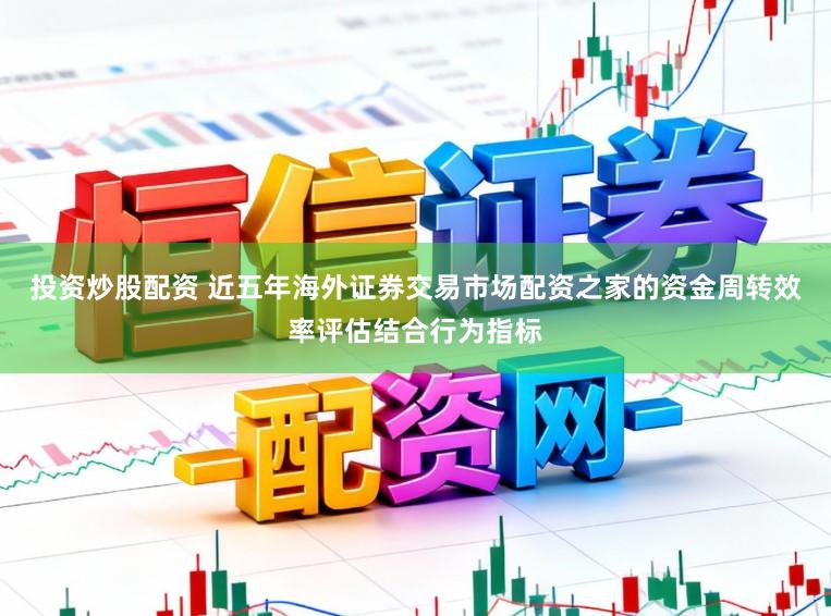 投资炒股配资 近五年海外证券交易市场配资之家的资金周转效率评估结合行为指标