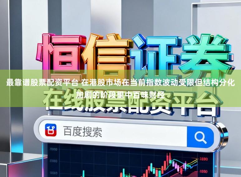 最靠谱股票配资平台 在港股市场在当前指数波动受限但结构分化加剧的阶段里中百味财经