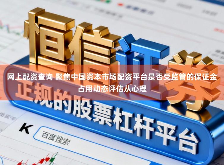 网上配资查询 聚焦中国资本市场配资平台是否受监管的保证金占用动态评估从心理