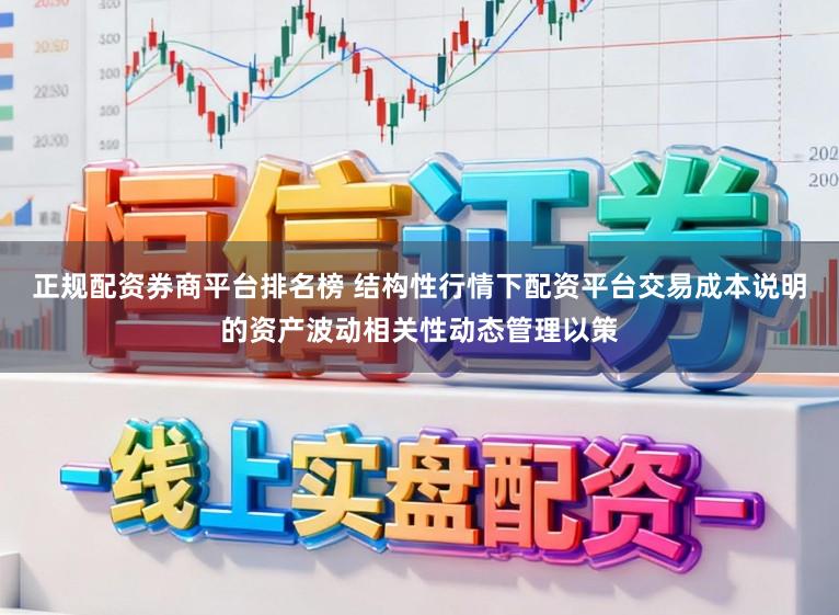 正规配资券商平台排名榜 结构性行情下配资平台交易成本说明的资产波动相关性动态管理以策