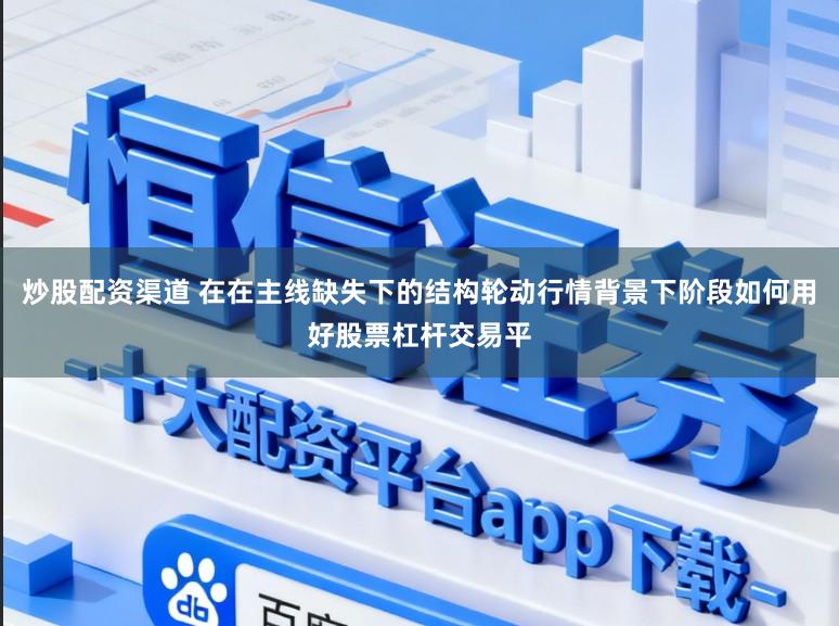 炒股配资渠道 在在主线缺失下的结构轮动行情背景下阶段如何用好股票杠杆交易平