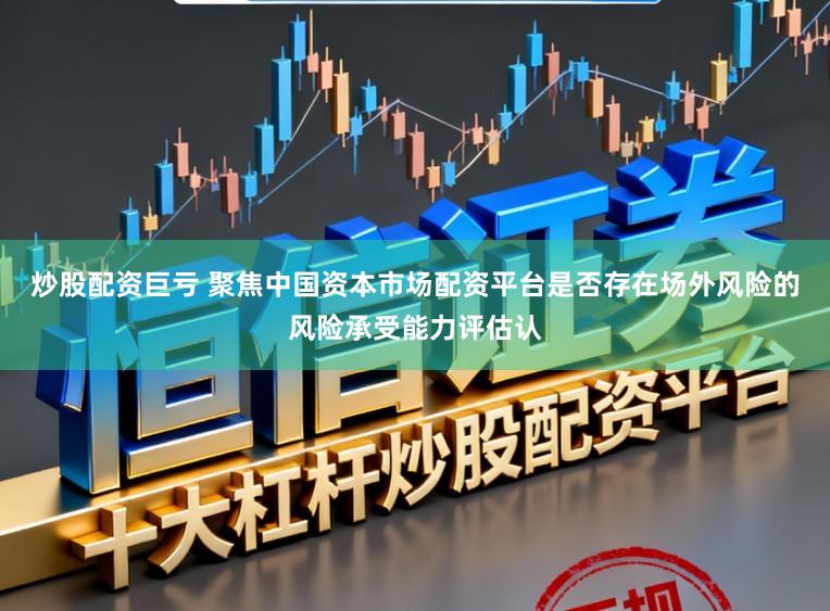 炒股配资巨亏 聚焦中国资本市场配资平台是否存在场外风险的风险承受能力评估认