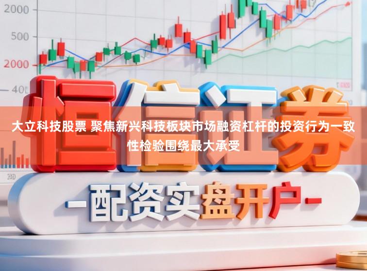 大立科技股票 聚焦新兴科技板块市场融资杠杆的投资行为一致性检验围绕最大承受