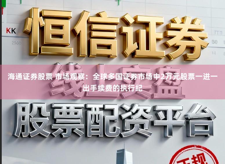海通证券股票 市场观察：全球多国证券市场中2万元股票一进一出手续费的执行纪