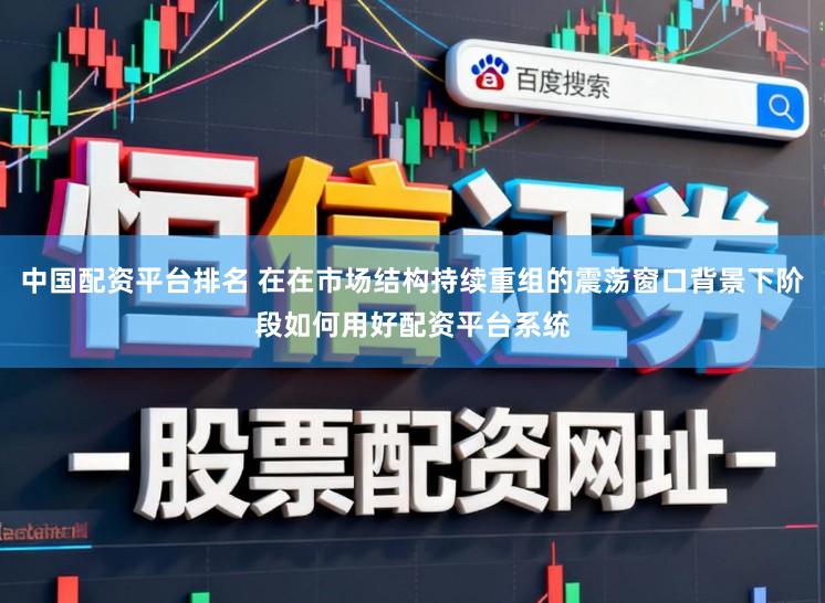 中国配资平台排名 在在市场结构持续重组的震荡窗口背景下阶段如何用好配资平台系统