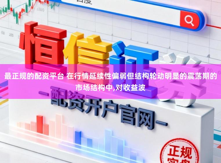 最正规的配资平台 在行情延续性偏弱但结构轮动明显的震荡期的市场结构中,对收益波
