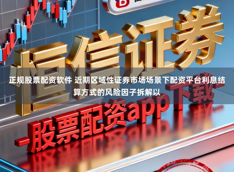 正规股票配资软件 近期区域性证券市场场景下配资平台利息结算方式的风险因子拆解以