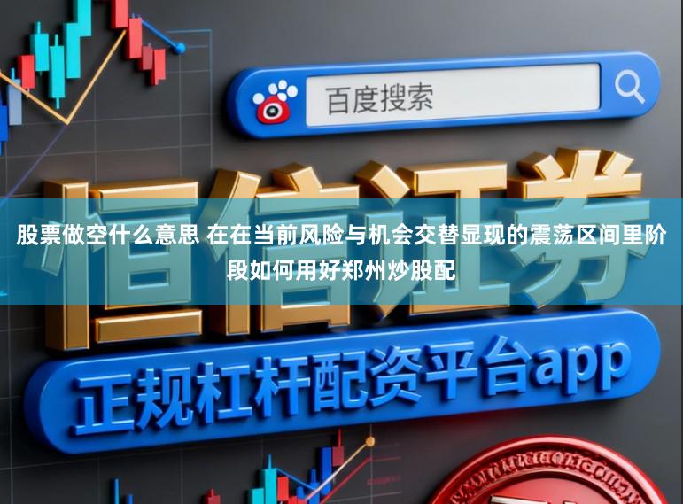 股票做空什么意思 在在当前风险与机会交替显现的震荡区间里阶段如何用好郑州炒股配