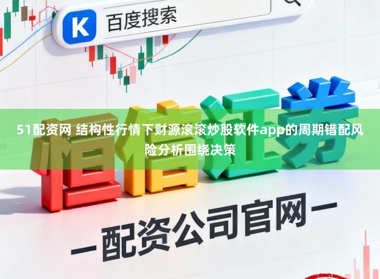 51配资网 结构性行情下财源滚滚炒股软件app的周期错配风险分析围绕决策