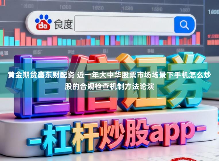 黄金期货鑫东财配资 近一年大中华股票市场场景下手机怎么炒股的合规检查机制方法论演