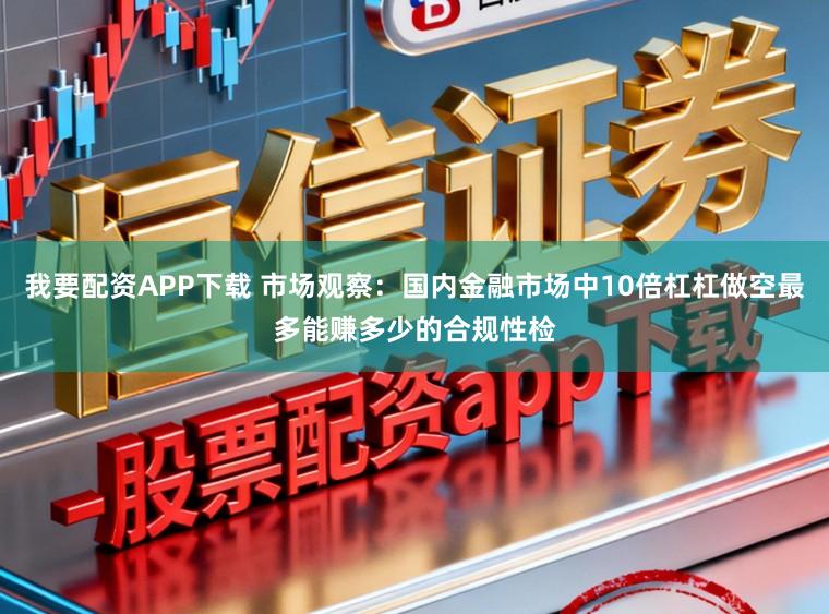 我要配资APP下载 市场观察：国内金融市场中10倍杠杠做空最多能赚多少的合规性检