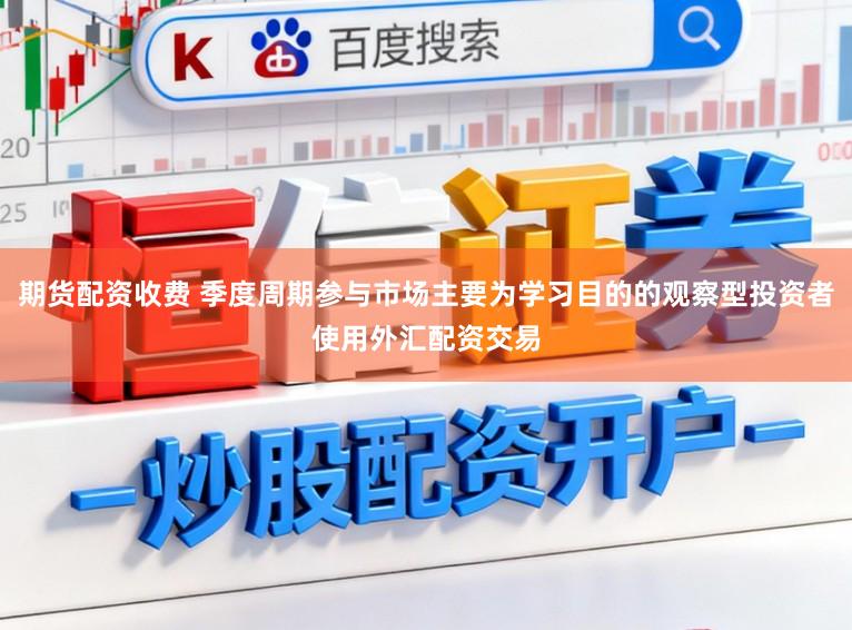 期货配资收费 季度周期参与市场主要为学习目的的观察型投资者使用外汇配资交易