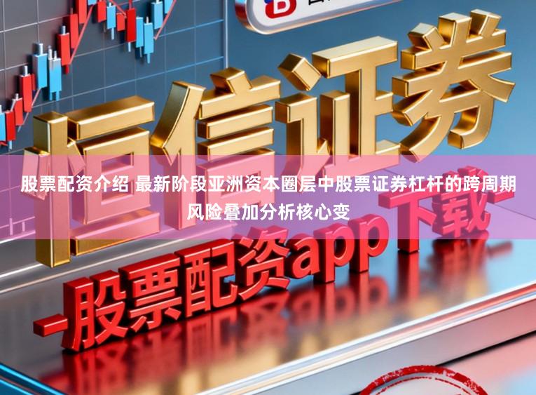 股票配资介绍 最新阶段亚洲资本圈层中股票证券杠杆的跨周期风险叠加分析核心变