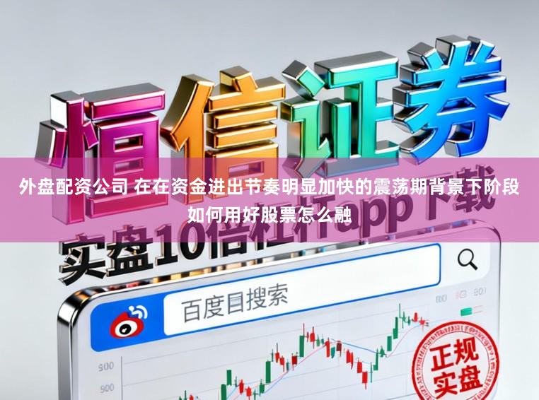 外盘配资公司 在在资金进出节奏明显加快的震荡期背景下阶段如何用好股票怎么融
