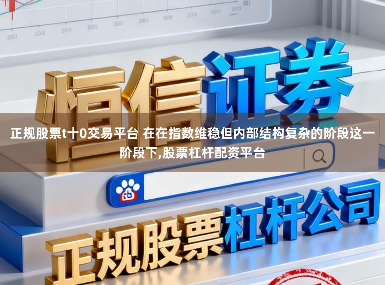 正规股票t十0交易平台 在在指数维稳但内部结构复杂的阶段这一阶段下,股票杠杆配资平台