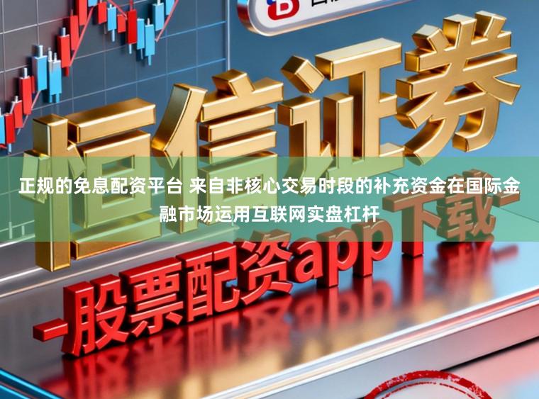 正规的免息配资平台 来自非核心交易时段的补充资金在国际金融市场运用互联网实盘杠杆