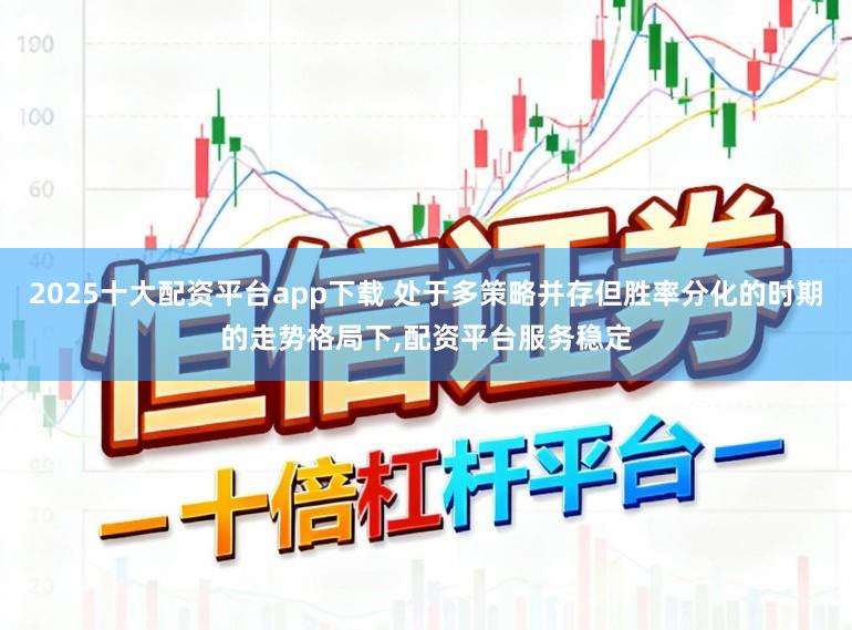 2025十大配资平台app下载 处于多策略并存但胜率分化的时期的走势格局下,配资平台服务稳定