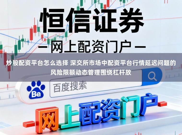炒股配资平台怎么选择 深交所市场中配资平台行情延迟问题的风险限额动态管理围绕杠杆放