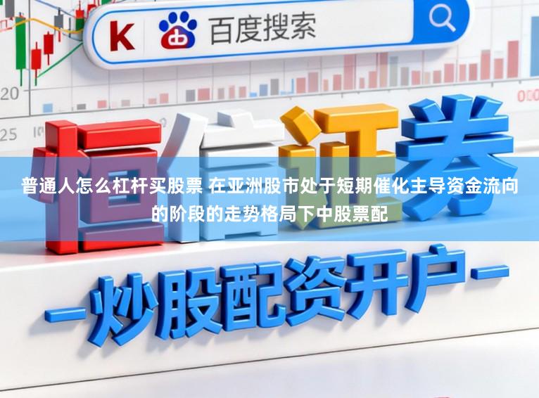 普通人怎么杠杆买股票 在亚洲股市处于短期催化主导资金流向的阶段的走势格局下中股票配