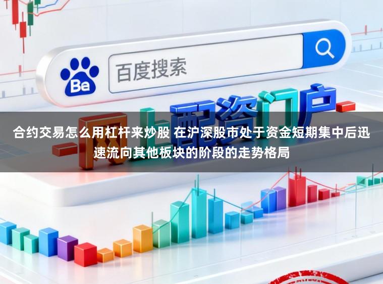 合约交易怎么用杠杆来炒股 在沪深股市处于资金短期集中后迅速流向其他板块的阶段的走势格局