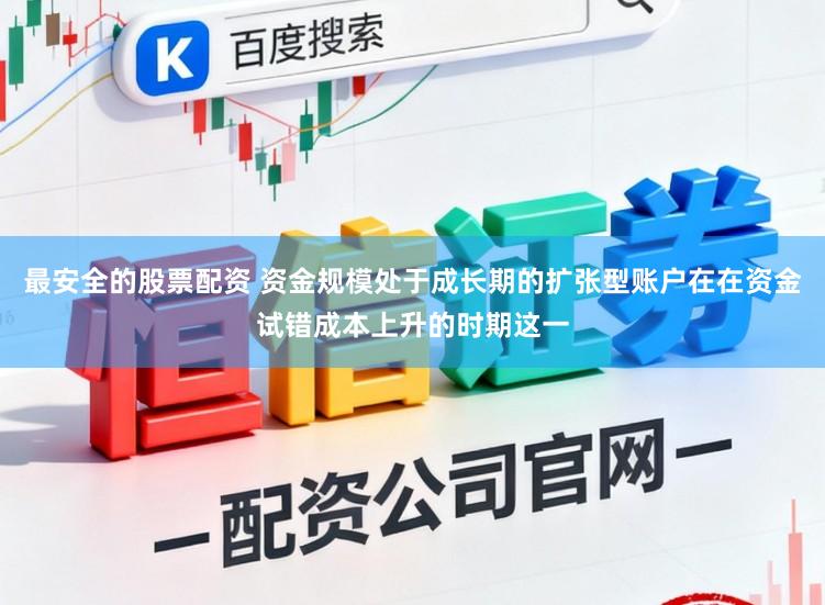 最安全的股票配资 资金规模处于成长期的扩张型账户在在资金试错成本上升的时期这一