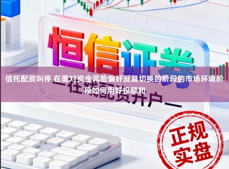 信托配资叫停 在面对资金风险偏好反复切换的阶段的市场环境阶段如何用好投顾和