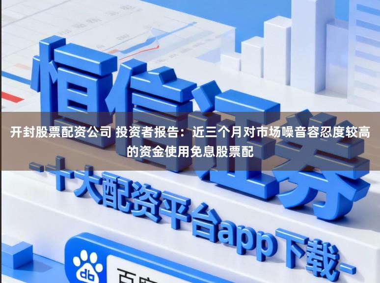 开封股票配资公司 投资者报告：近三个月对市场噪音容忍度较高的资金使用免息股票配
