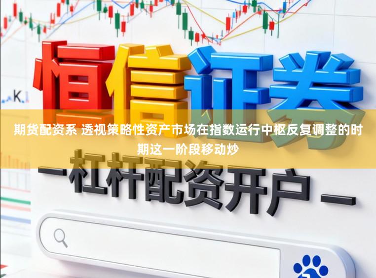 期货配资系 透视策略性资产市场在指数运行中枢反复调整的时期这一阶段移动炒