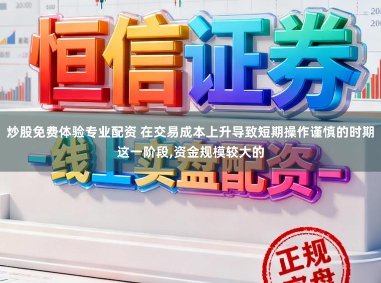 炒股免费体验专业配资 在交易成本上升导致短期操作谨慎的时期这一阶段,资金规模较大的