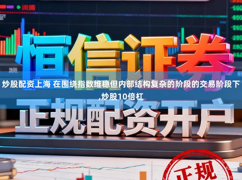 炒股配资上海 在围绕指数维稳但内部结构复杂的阶段的交易阶段下,炒股10倍杠