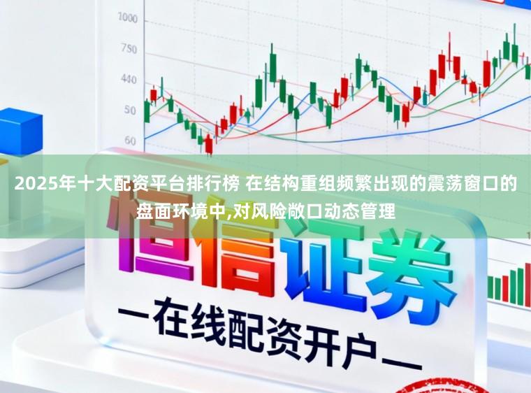 2025年十大配资平台排行榜 在结构重组频繁出现的震荡窗口的盘面环境中,对风险敞口动态管理